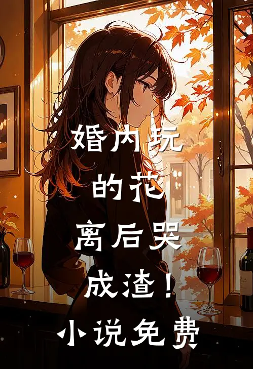 婚内玩的花，离后哭成渣！小说免费