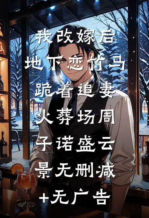 我改嫁后，地下恋竹马跪着追妻火葬场周子诺盛云景无删减+无广告