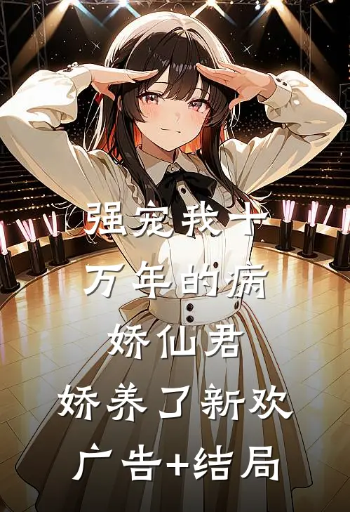 强宠我十万年的病娇仙君，娇养了新欢广告+结局