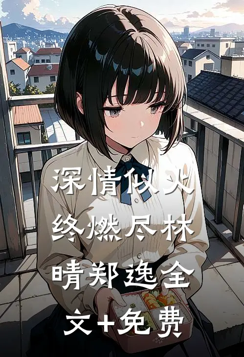 深情似火终燃尽林晴郑逸全文+免费