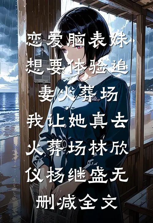 恋爱脑表妹想要体验追妻火葬场，我让她真去火葬场林欣仪杨继盛无删减全文