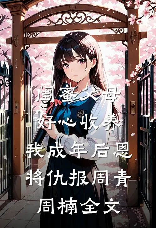 闺蜜父母好心收养，我成年后恩将仇报周青周楠全文