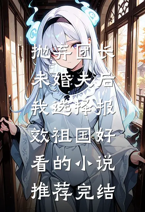 抛弃团长未婚夫后，我选择报效祖国好看的小说推荐完结