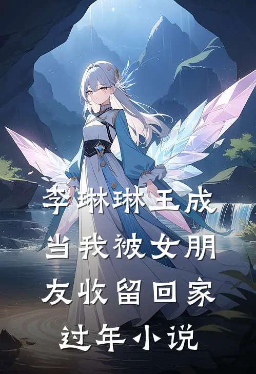 李琳琳王成当我被女朋友收留回家过年小说
