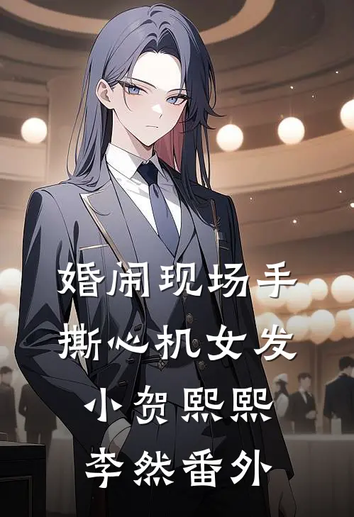 婚闹现场手撕心机女发小贺熙熙李然番外