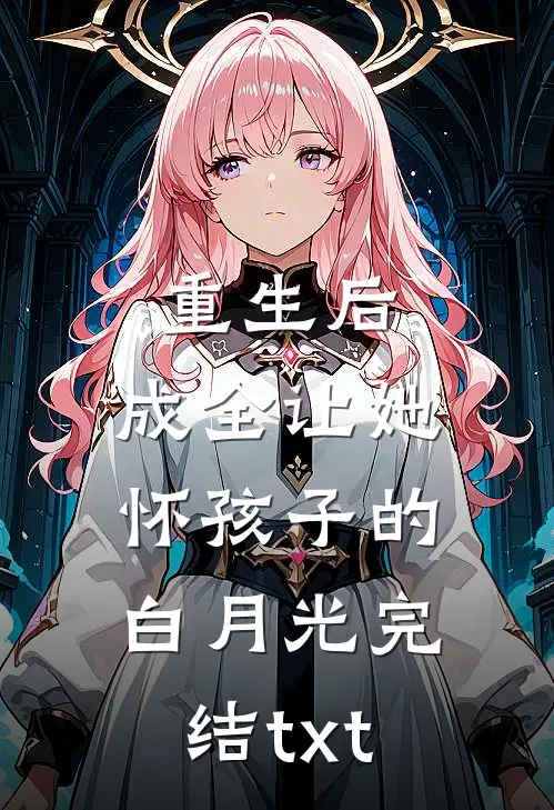 重生后，成全让她怀孩子的白月光完结txt
