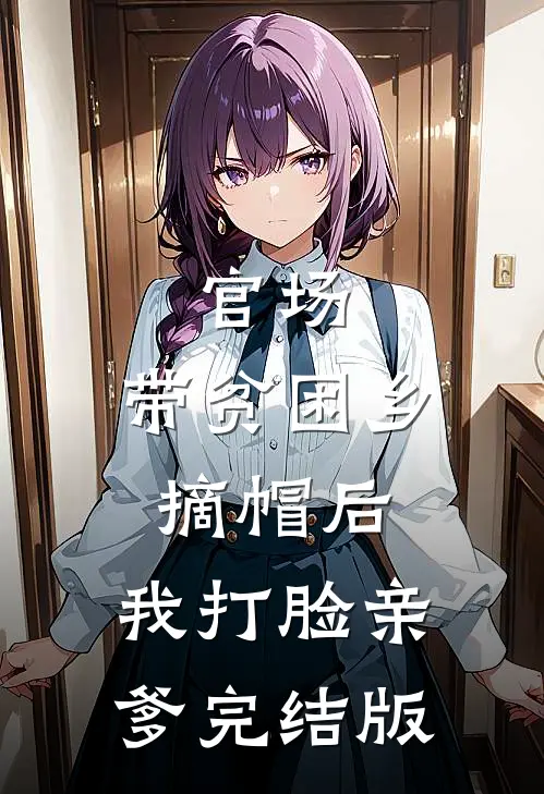 官场：带贫困乡摘帽后，我打脸亲爹完结版