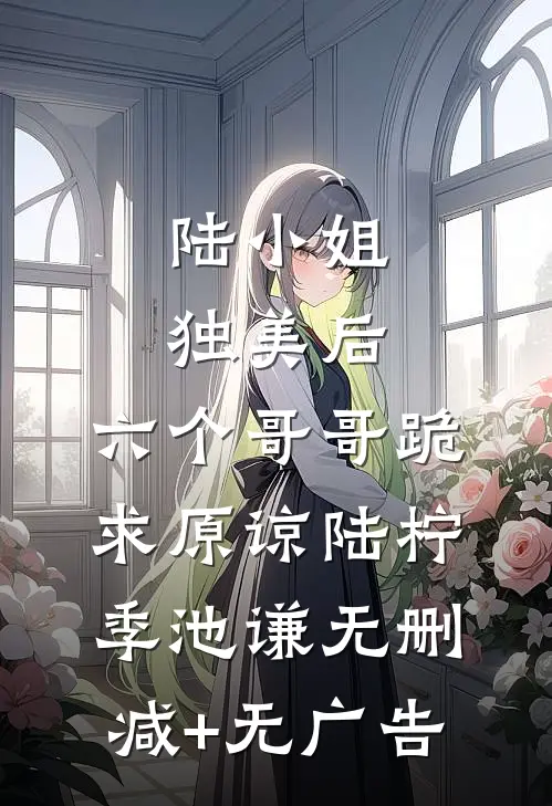 陆小姐独美后，六个哥哥跪求原谅陆柠季池谦无删减+无广告