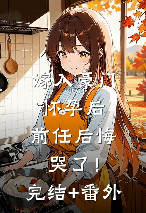 嫁入豪门怀孕后，前任后悔哭了！完结+番外