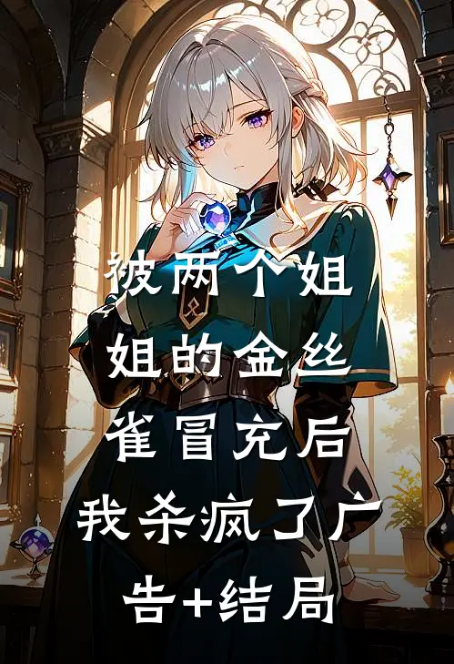 被两个姐姐的金丝雀冒充后，我杀疯了广告+结局