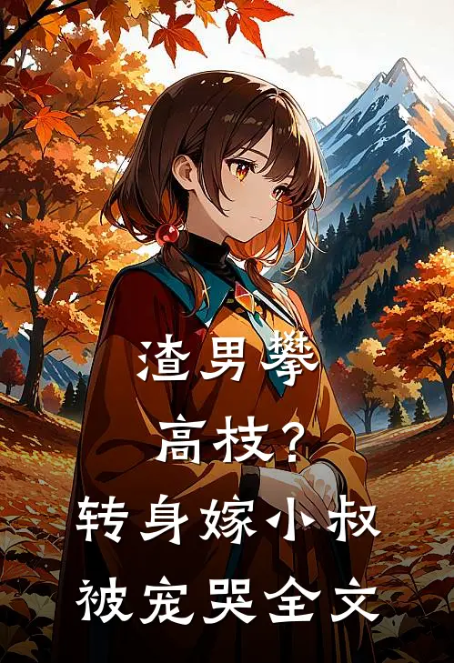 渣男攀高枝？转身嫁小叔被宠哭全文