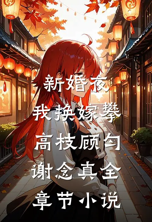 新婚夜，我换嫁攀高枝顾匀谢念真全章节小说