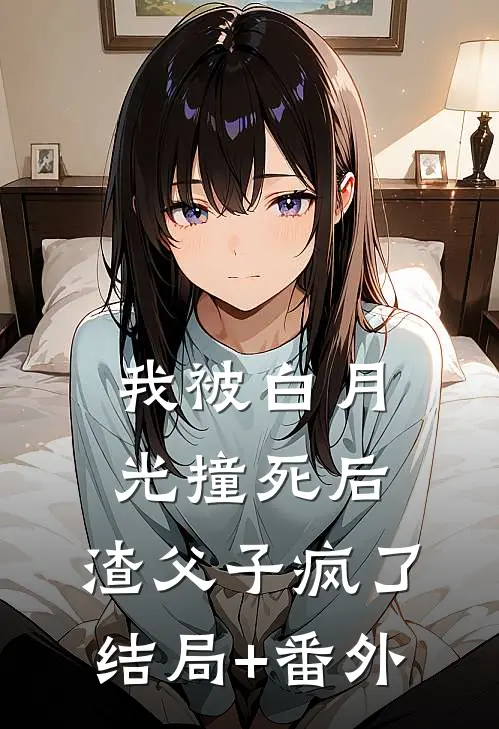 我被白月光撞死后，渣父子疯了结局+番外