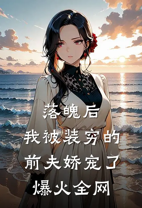 落魄后，我被装穷的前夫娇宠了爆火全网