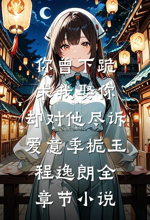 你曾下跪求我娶你，却对他尽诉爱意季栀玉程逸朗全章节小说