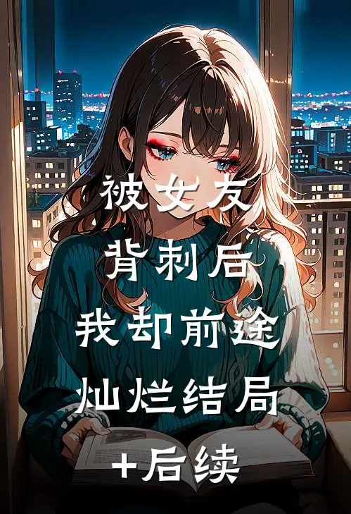 被女友背刺后，我却前途灿烂结局+后续