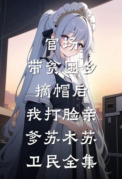 官场：带贫困乡摘帽后，我打脸亲爹苏木苏卫民全集