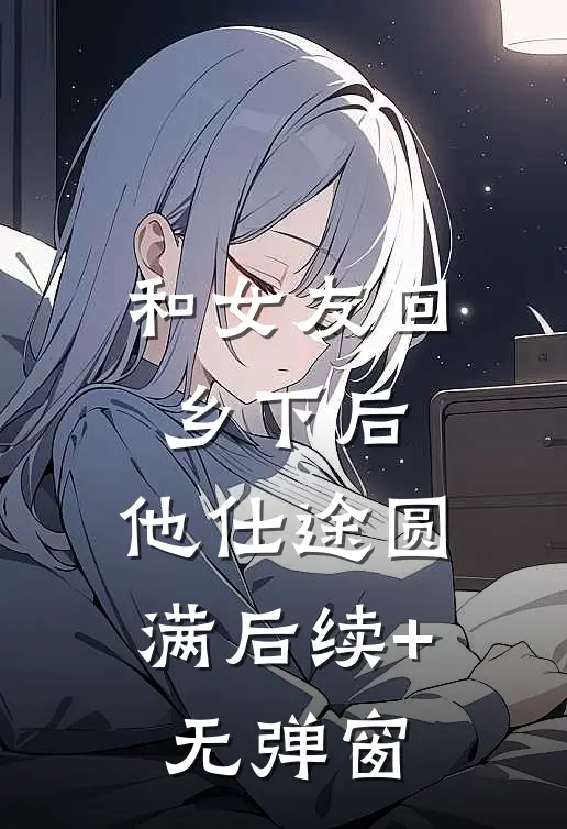 和女友回乡下后，他仕途圆满后续+无弹窗