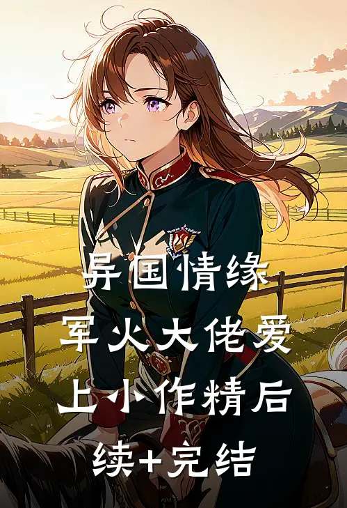 异国情缘：军火大佬爱上小作精后续+完结