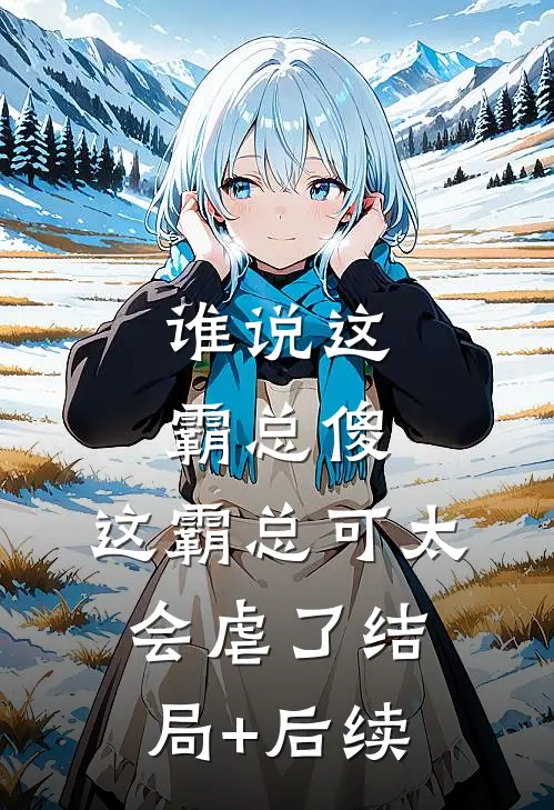 谁说这霸总傻，这霸总可太会虐了结局+后续