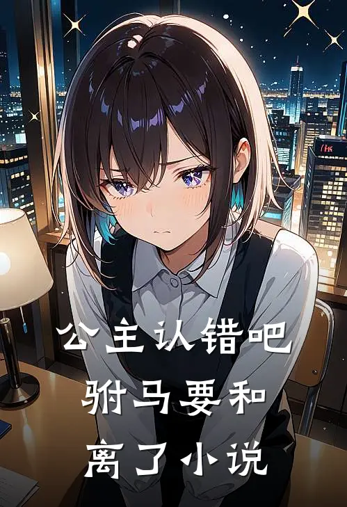 公主认错吧，驸马要和离了小说