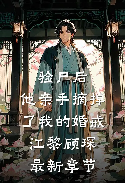 验尸后，他亲手摘掉了我的婚戒江黎顾琛最新章节