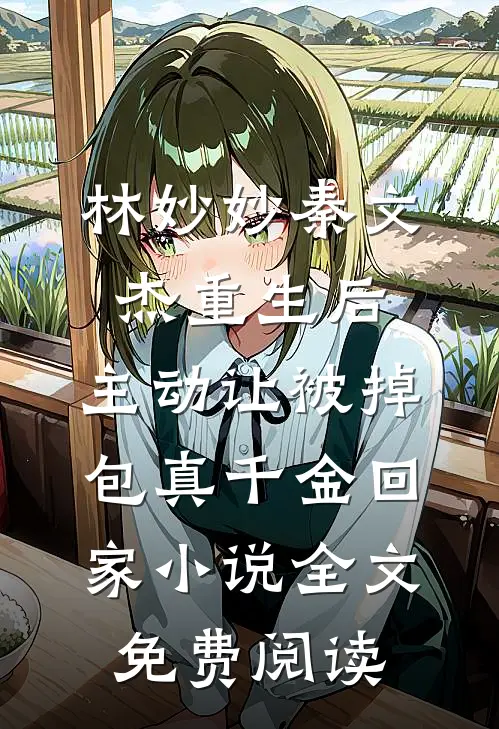 林妙妙秦文杰重生后，主动让被掉包真千金回家小说全文免费阅读