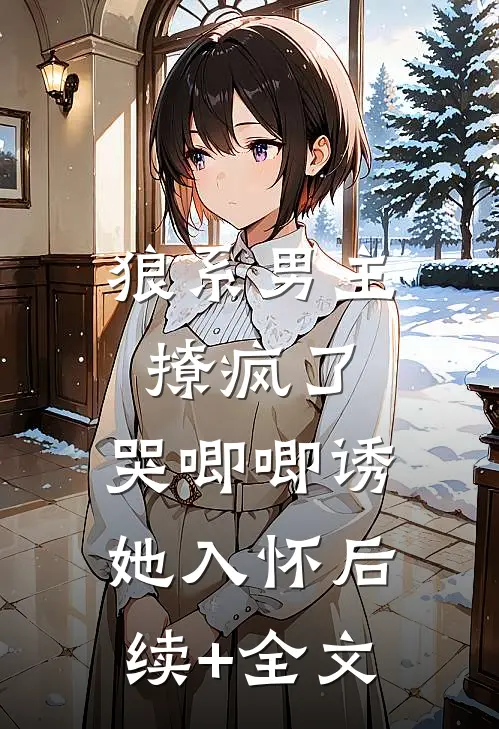 狼系男主撩疯了，哭唧唧诱她入怀后续+全文