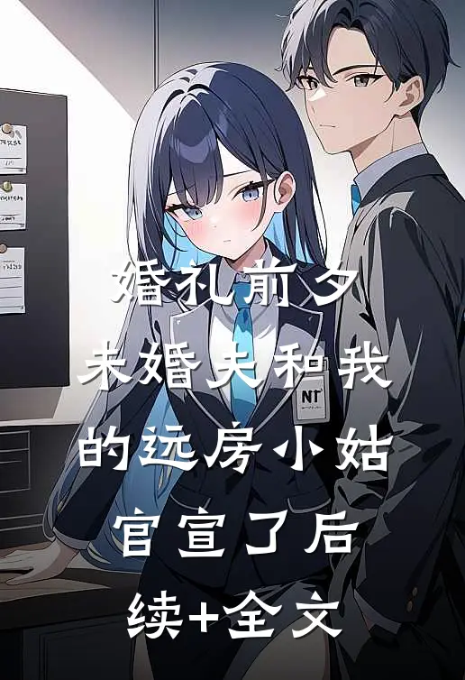 婚礼前夕，未婚夫和我的远房小姑官宣了后续+全文