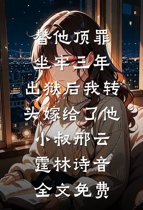 替他顶罪坐牢三年，出狱后我转头嫁给了他小叔邢云霆林诗音全文免费