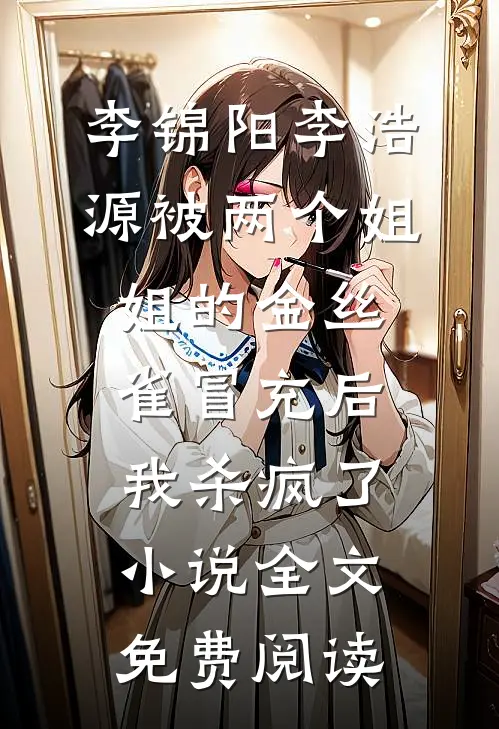 李锦阳李浩源被两个姐姐的金丝雀冒充后，我杀疯了小说全文免费阅读