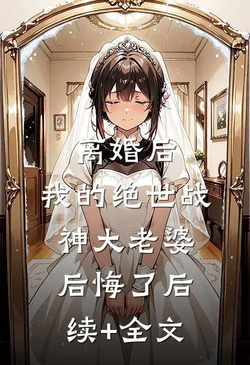 离婚后，我的绝世战神大老婆后悔了后续+全文