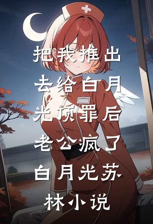 把我推出去给白月光顶罪后，老公疯了白月光苏林小说