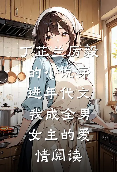 丁芷兰厉毅的小说穿进年代文，我成全男女主的爱情阅读