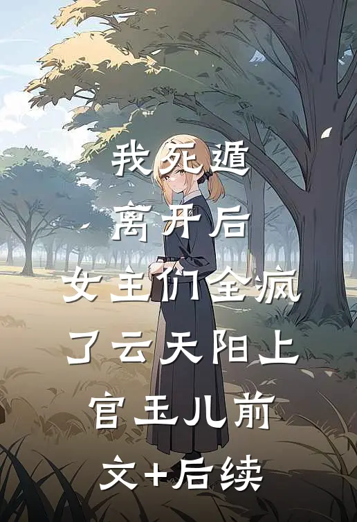 我死遁离开后，女主们全疯了云天阳上官玉儿前文+后续