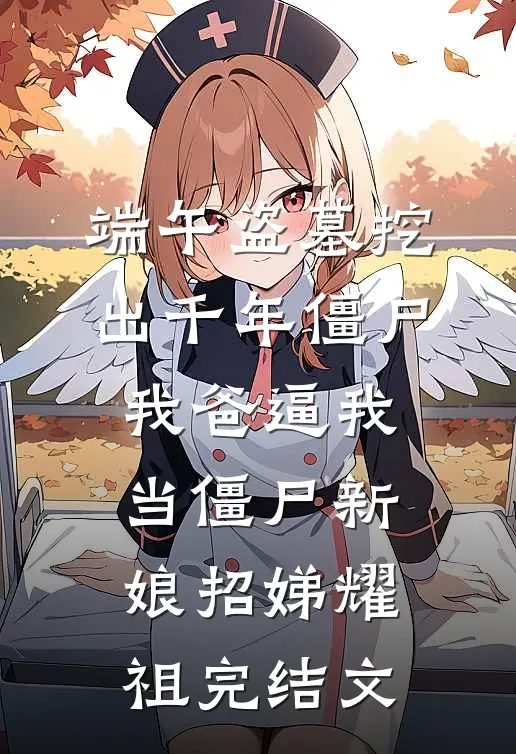 端午盗墓挖出千年僵尸，我爸逼我当僵尸新娘招娣耀祖完结文