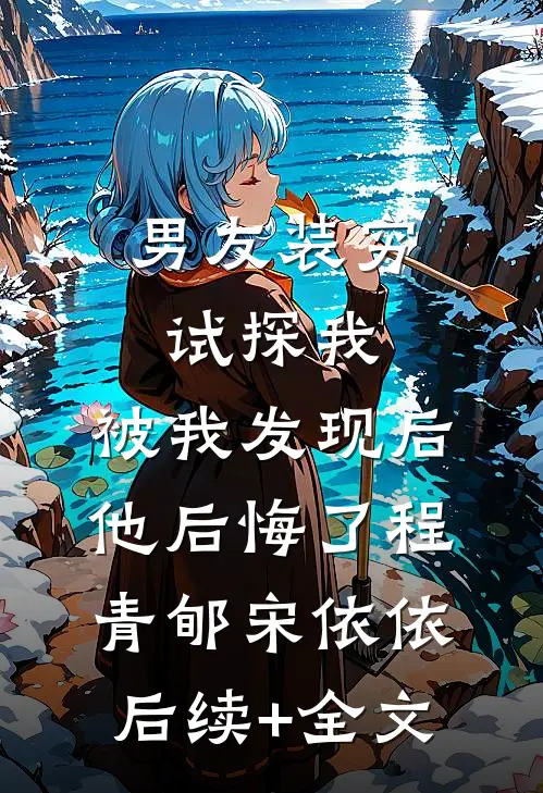 男友装穷试探我，被我发现后他后悔了程青郇宋依依后续+全文