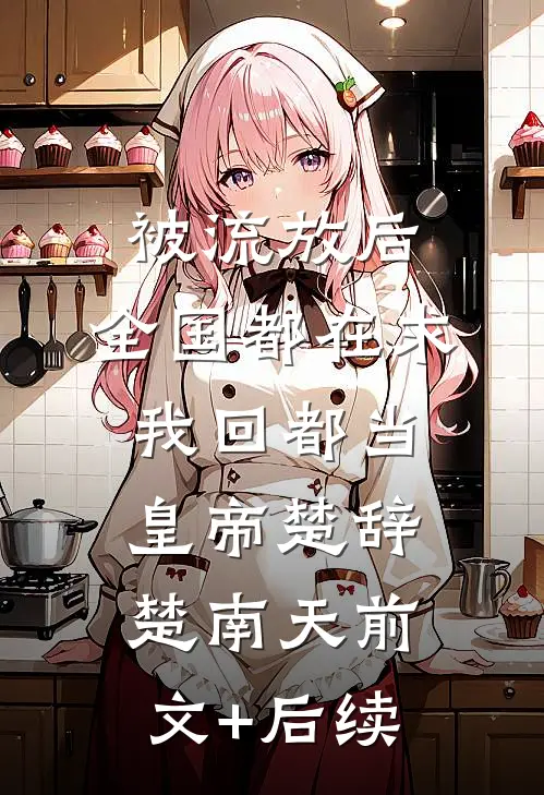 被流放后，全国都在求我回都当皇帝楚辞楚南天前文+后续