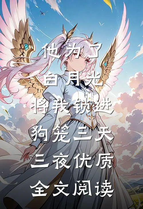 他为了白月光，将我锁进狗笼三天三夜优质全文阅读