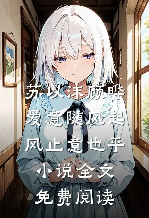 苏以沫顾晔爱意随风起，风止意也平小说全文免费阅读