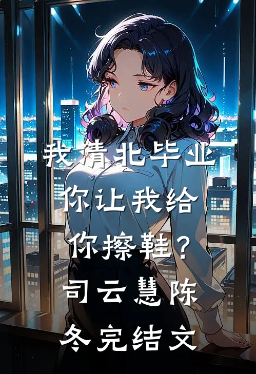 我清北毕业，你让我给你擦鞋？司云慧陈冬完结文