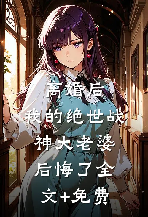 离婚后，我的绝世战神大老婆后悔了全文+免费