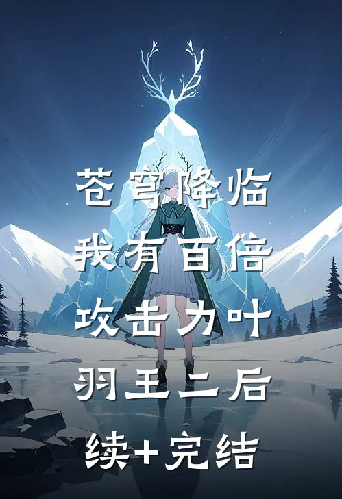 苍穹降临：我有百倍攻击力叶羽王二后续+完结