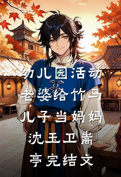 幼儿园活动，老婆给竹马儿子当妈妈沈玉卫嵩亭完结文