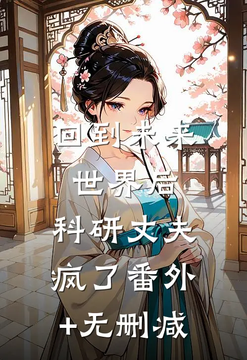 回到未来世界后，科研丈夫疯了番外+无删减
