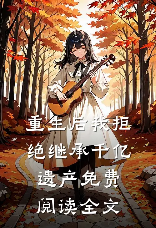 重生后我拒绝继承千亿遗产免费阅读全文