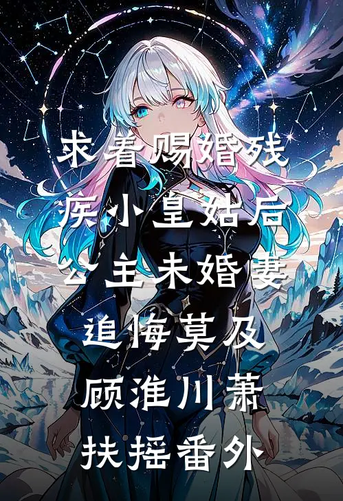 求着赐婚残疾小皇姑后，公主未婚妻追悔莫及顾淮川萧扶摇番外