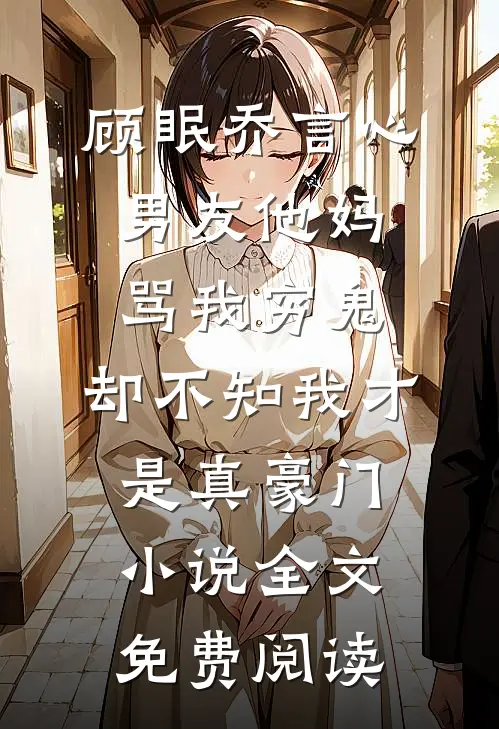 顾眠乔言心男友他妈骂我穷鬼，却不知我才是真豪门小说全文免费阅读