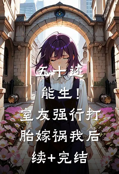 五十还能生！室友强行打胎嫁祸我后续+完结