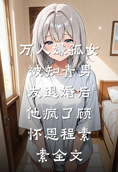 万人嫌孤女被知青男友退婚后，他疯了顾怀恩程素素全文